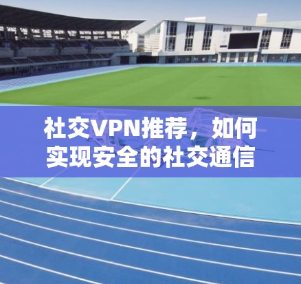 社交VPN推荐,如何实现安全的社交通信 社交VPN推荐,如何实现安全的社交通信