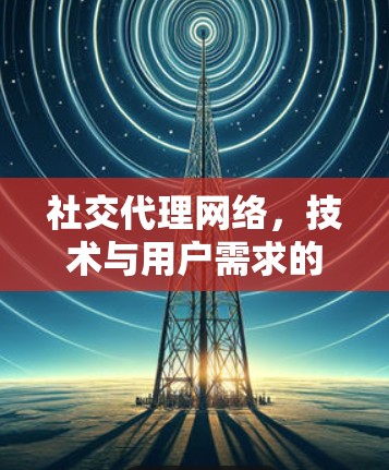 社交代理网络,技术与用户需求的平衡 社交代理网络,技术与用户需求的平衡