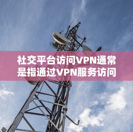 社交平台访问VPN通常是指通过VPN服务访问其他社交平台或应用程序。这可能发生在以下情况下 社交平台访问VPN通常是指通过VPN服务访问其他社交平台或应用程序。这可能发生在以下情况下