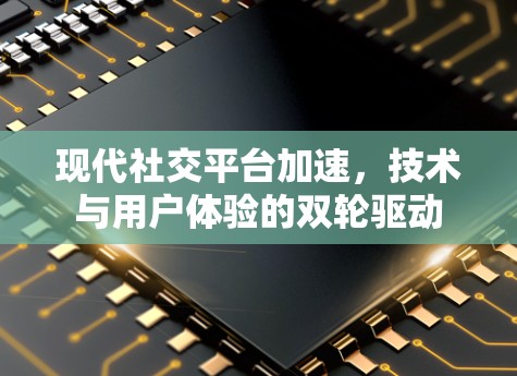 现代社交平台加速,技术与用户体验的双轮驱动 现代社交平台加速,技术与用户体验的双轮驱动