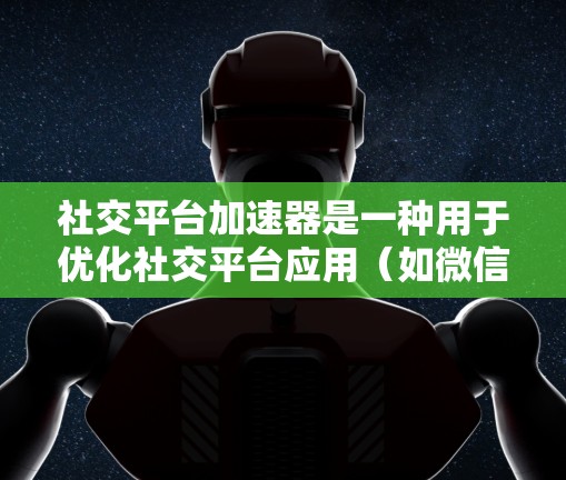 社交平台加速器是一种用于优化社交平台应用(如微信、微博、抖音等)的工具,旨在提升用户体验。以下是关于社交平台加速器的详细总结 社交平台加速器是一种用于优化社交平台应用(如微信、微博、抖音等)的工具,旨在提升用户体验。以下是关于社交平台加速器的详细总结