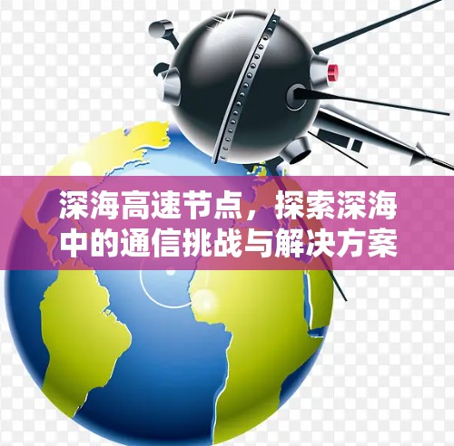 深海高速节点,探索深海中的通信挑战与解决方案 深海高速节点,探索深海中的通信挑战与解决方案