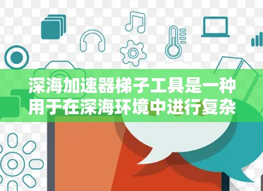 深海加速器梯子工具是一种用于在深海环境中进行复杂操作的机械装置,类似于在深海游泳时使用的梯子结构。这些工具通常由特殊材料制成,能够适应极端的深海环境,包括高压力、高水温和极端的水深 深海加速器梯子工具是一种用于在深海环境中进行复杂操作的机械装置,类似于在深海游泳时使用的梯子结构。这些工具通常由特殊材料制成,能够适应极端的深海环境,包括高压力、高水温和极端的水深