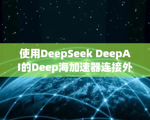 使用DeepSeek DeepAI的Deep海加速器连接外部网的步骤如下 使用DeepSeek DeepAI的Deep海加速器连接外部网的步骤如下