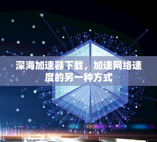 深海加速器下载,加速网络速度的另一种方式 深海加速器下载,加速网络速度的另一种方式