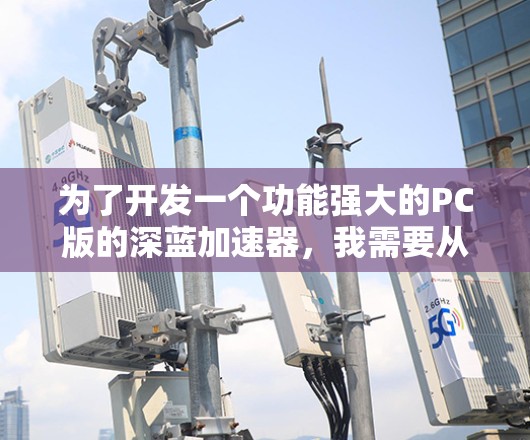 为了开发一个功能强大的PC版的深蓝加速器,我需要从多个方面进行考虑和设计。以下是详细的步骤说明 为了开发一个功能强大的PC版的深蓝加速器,我需要从多个方面进行考虑和设计。以下是详细的步骤说明