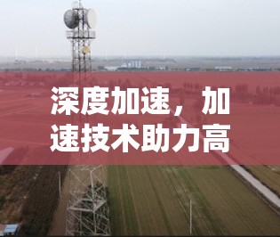 深度加速,加速技术助力高效访问 深度加速,加速技术助力高效访问