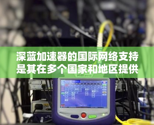 深蓝加速器的国际网络支持是其在多个国家和地区提供了加速服务的平台。以下是对深蓝加速器国际网络支持的详细分析 深蓝加速器的国际网络支持是其在多个国家和地区提供了加速服务的平台。以下是对深蓝加速器国际网络支持的详细分析