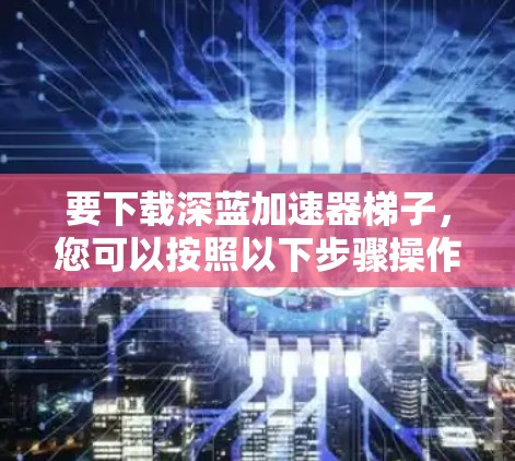 要下载深蓝加速器梯子,您可以按照以下步骤操作 要下载深蓝加速器梯子,您可以按照以下步骤操作