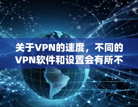 关于VPN的速度,不同的VPN软件和设置会有所不同。以下是一些 commonly used VPN software 和他们通常提供的速度 关于VPN的速度,不同的VPN软件和设置会有所不同。以下是一些 commonly used VPN software 和他们通常提供的速度