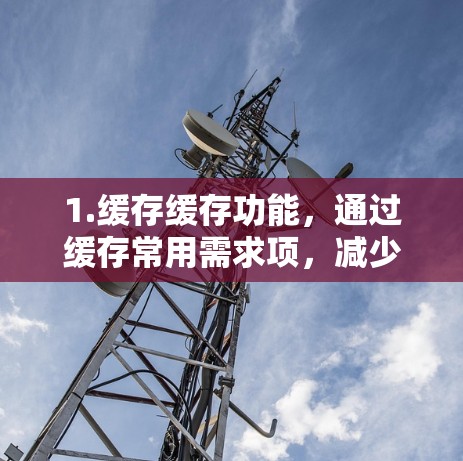 1.缓存缓存功能,通过缓存常用需求项,减少下载时的加载时间 1.缓存缓存功能,通过缓存常用需求项,减少下载时的加载时间