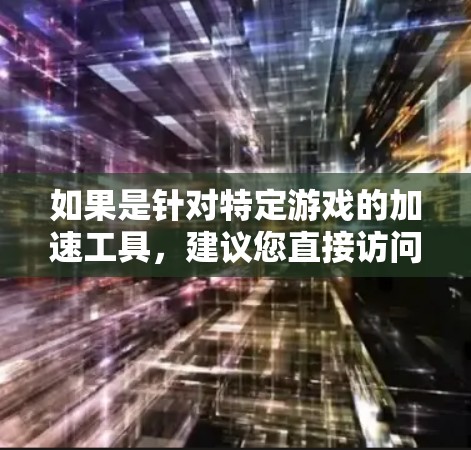 如果是针对特定游戏的加速工具,建议您直接访问其官方网站或应用商店,找到该工具并进行下载。通常,加速器的使用步骤如下 如果是针对特定游戏的加速工具,建议您直接访问其官方网站或应用商店,找到该工具并进行下载。通常,加速器的使用步骤如下