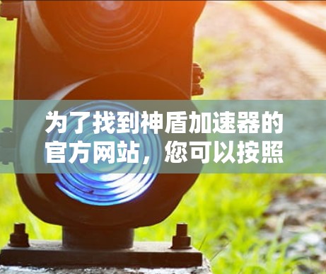为了找到神盾加速器的官方网站,您可以按照以下步骤进行 为了找到神盾加速器的官方网站,您可以按照以下步骤进行