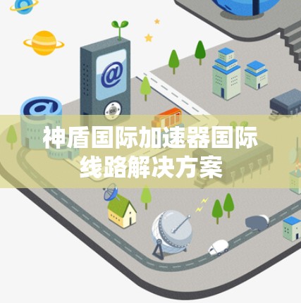 神盾国际加速器国际线路解决方案 神盾国际加速器国际线路解决方案