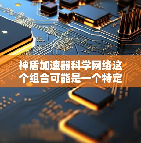 神盾加速器科学网络这个组合可能是一个特定领域的术语,需要结合上下文来理解其含义。以下是对这个组合可能的解释和应用 神盾加速器科学网络这个组合可能是一个特定领域的术语,需要结合上下文来理解其含义。以下是对这个组合可能的解释和应用