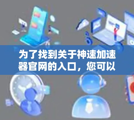 为了找到关于神速加速器官网的入口,您可以按照以下步骤进行 为了找到关于神速加速器官网的入口,您可以按照以下步骤进行