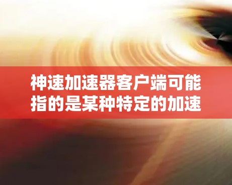 神速加速器客户端可能指的是某种特定的加速器应用,但需要明确它的具体功能和用途。通常,加速器可能是用于加速游戏、处理任务、优化软件等目的的工具。客户端可能指的是该加速器在手机或电脑上的版本 神速加速器客户端可能指的是某种特定的加速器应用,但需要明确它的具体功能和用途。通常,加速器可能是用于加速游戏、处理任务、优化软件等目的的工具。客户端可能指的是该加速器在手机或电脑上的版本