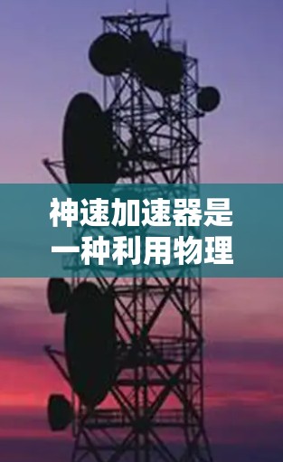 神速加速器是一种利用物理原理加速物体的装置,广泛应用于粒子加速器和电子技术领域。以下是对其使用方法的详细分析 神速加速器是一种利用物理原理加速物体的装置,广泛应用于粒子加速器和电子技术领域。以下是对其使用方法的详细分析