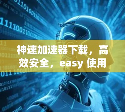 神速加速器下载,高效安全,easy 使用 神速加速器下载,高效安全,easy 使用