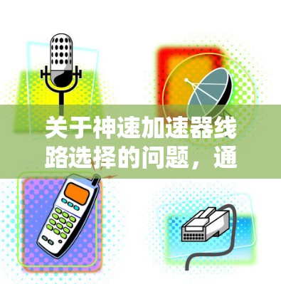 关于神速加速器线路选择的问题,通常涉及加速器的安装、设计和运行。以下是一些通常考虑的因素和建议 关于神速加速器线路选择的问题,通常涉及加速器的安装、设计和运行。以下是一些通常考虑的因素和建议