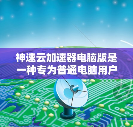 神速云加速器电脑版是一种专为普通电脑用户设计的加速工具,旨在提升电脑性能,尤其是处理大量文件和网络连接。其特点包括 神速云加速器电脑版是一种专为普通电脑用户设计的加速工具,旨在提升电脑性能,尤其是处理大量文件和网络连接。其特点包括
