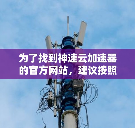 为了找到神速云加速器的官方网站,建议按照以下步骤进行 为了找到神速云加速器的官方网站,建议按照以下步骤进行