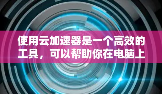 使用云加速器是一个高效的工具,可以帮助你在电脑上提升网页加载速度。以下是一步步的教程指南 使用云加速器是一个高效的工具,可以帮助你在电脑上提升网页加载速度。以下是一步步的教程指南