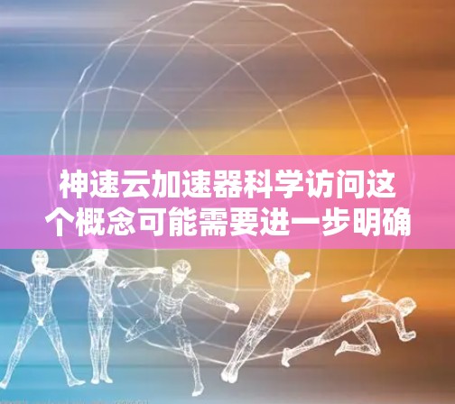 神速云加速器科学访问这个概念可能需要进一步明确,因为加速器在科技领域通常指加速技术或工具。以下是一些可能的解释和潜在信息 神速云加速器科学访问这个概念可能需要进一步明确,因为加速器在科技领域通常指加速技术或工具。以下是一些可能的解释和潜在信息