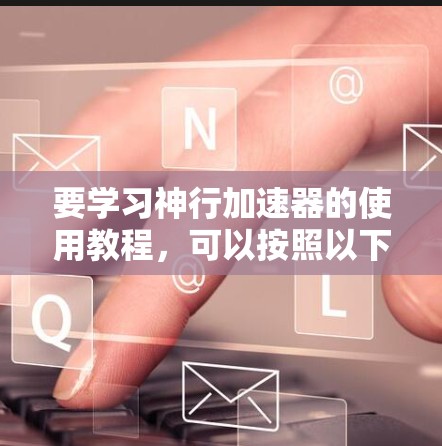 要学习神行加速器的使用教程,可以按照以下步骤进行 要学习神行加速器的使用教程,可以按照以下步骤进行