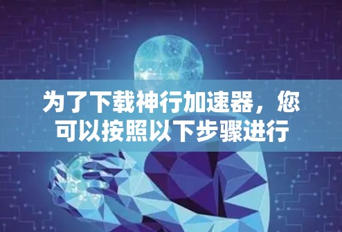 为了下载神行加速器,您可以按照以下步骤进行 为了下载神行加速器,您可以按照以下步骤进行