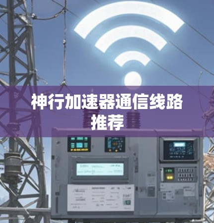 神行加速器通信线路推荐 神行加速器通信线路推荐