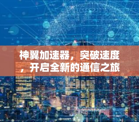 神翼加速器,突破速度,开启全新的通信之旅 神翼加速器,突破速度,开启全新的通信之旅