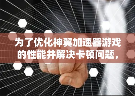 为了优化神翼加速器游戏的性能并解决卡顿问题,可以按照以下步骤进行调整和操作 为了优化神翼加速器游戏的性能并解决卡顿问题,可以按照以下步骤进行调整和操作