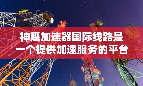神鹰加速器国际线路是一个提供加速服务的平台,旨在帮助用户在移动设备上快速加速应用或网站,优化用户体验。以下是对该加速器的详细分析 神鹰加速器国际线路是一个提供加速服务的平台,旨在帮助用户在移动设备上快速加速应用或网站,优化用户体验。以下是对该加速器的详细分析