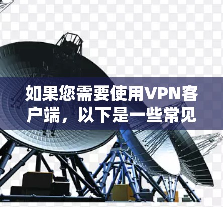 如果您需要使用VPN客户端,以下是一些常见的推荐和工具 如果您需要使用VPN客户端,以下是一些常见的推荐和工具