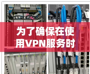 为了确保在使用VPN服务时的安全性,以下是一个有条理的步骤指南 为了确保在使用VPN服务时的安全性,以下是一个有条理的步骤指南