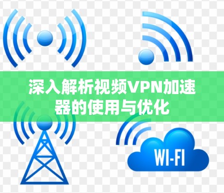 深入解析视频VPN加速器的使用与优化 深入解析视频VPN加速器的使用与优化