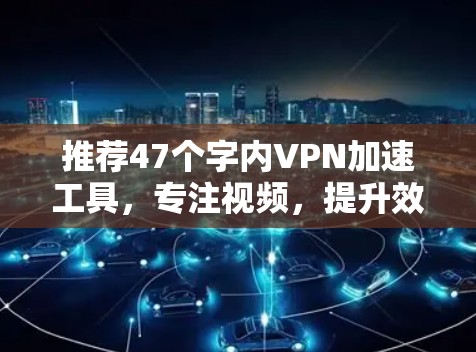 推荐47个字内VPN加速工具,专注视频,提升效率 推荐47个字内VPN加速工具,专注视频,提升效率