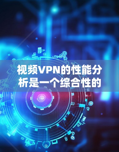 视频VPN的性能分析是一个综合性的过程,涉及多个因素,以下是对视频VPN性能的详细分析 视频VPN的性能分析是一个综合性的过程,涉及多个因素,以下是对视频VPN性能的详细分析