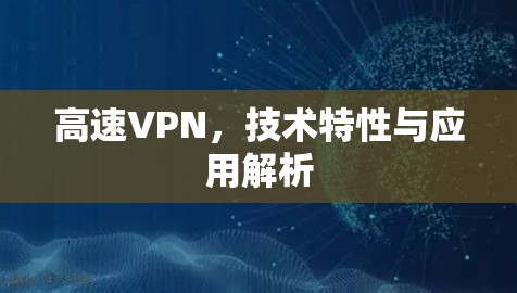 高速VPN,技术特性与应用解析 高速VPN,技术特性与应用解析