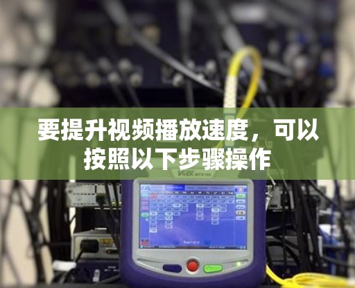 要提升视频播放速度,可以按照以下步骤操作 要提升视频播放速度,可以按照以下步骤操作