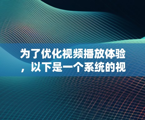 为了优化视频播放体验,以下是一个系统的视频播放优化方案,涵盖了多个关键方面,旨在提升用户体验和减少延迟 为了优化视频播放体验,以下是一个系统的视频播放优化方案,涵盖了多个关键方面,旨在提升用户体验和减少延迟