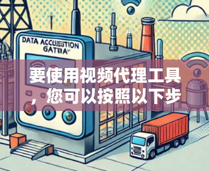 要使用视频代理工具,您可以按照以下步骤进行 要使用视频代理工具,您可以按照以下步骤进行