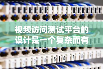 视频访问测试平台的设计是一个复杂而有深度的过程,它需要考虑用户的需求、平台的安全性和功能的全面性。以下是一个系统化的设计过程 视频访问测试平台的设计是一个复杂而有深度的过程,它需要考虑用户的需求、平台的安全性和功能的全面性。以下是一个系统化的设计过程