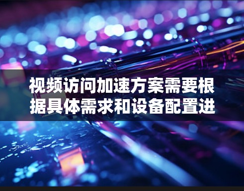 视频访问加速方案需要根据具体需求和设备配置进行调整。以下是一些可能的加速解决方案,您可以根据实际情况选择 视频访问加速方案需要根据具体需求和设备配置进行调整。以下是一些可能的加速解决方案,您可以根据实际情况选择