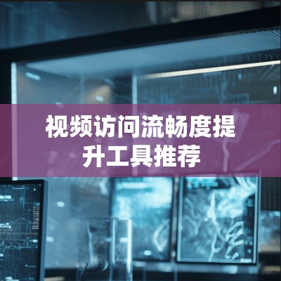 视频访问流畅度提升工具推荐 视频访问流畅度提升工具推荐