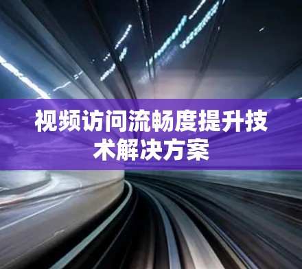 视频访问流畅度提升技术解决方案 视频访问流畅度提升技术解决方案