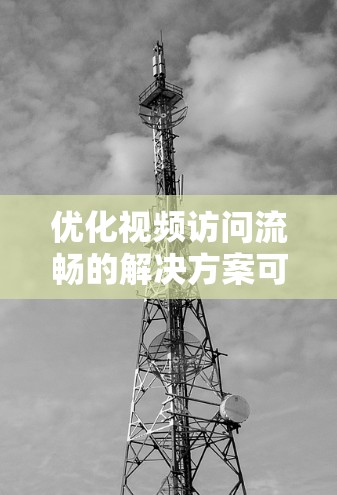 优化视频访问流畅的解决方案可以从以下几个关键步骤进行 优化视频访问流畅的解决方案可以从以下几个关键步骤进行