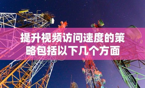 提升视频访问速度的策略包括以下几个方面 提升视频访问速度的策略包括以下几个方面
