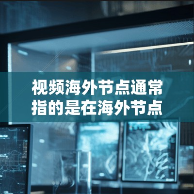 视频海外节点通常指的是在海外节点(即海外服务器或设备)使用视频通话设备。视频通话通常指的是通过视频通话软件或设备进行的视频会议,以便在没有物理设备的情况下进行通话 视频海外节点通常指的是在海外节点(即海外服务器或设备)使用视频通话设备。视频通话通常指的是通过视频通话软件或设备进行的视频会议,以便在没有物理设备的情况下进行通话